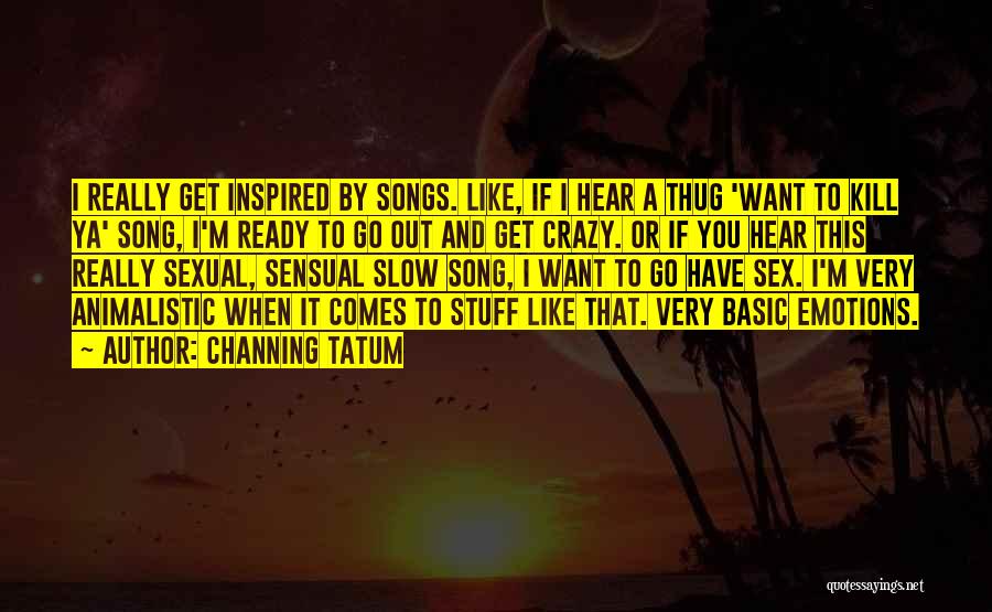 Channing Tatum Quotes: I Really Get Inspired By Songs. Like, If I Hear A Thug 'want To Kill Ya' Song, I'm Ready To