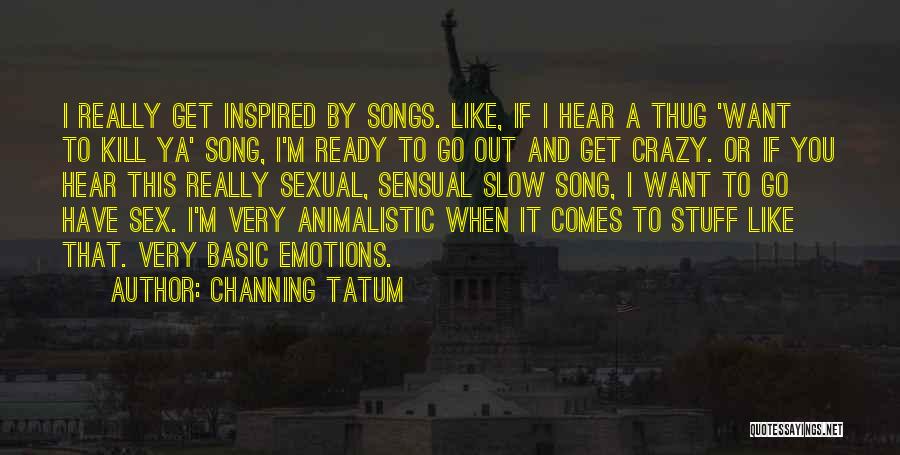 Channing Tatum Quotes: I Really Get Inspired By Songs. Like, If I Hear A Thug 'want To Kill Ya' Song, I'm Ready To