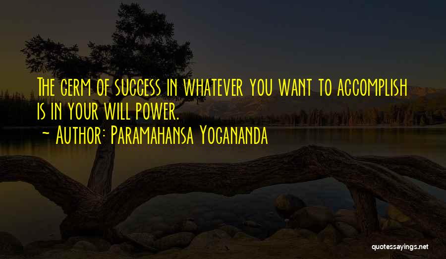 Paramahansa Yogananda Quotes: The Germ Of Success In Whatever You Want To Accomplish Is In Your Will Power.