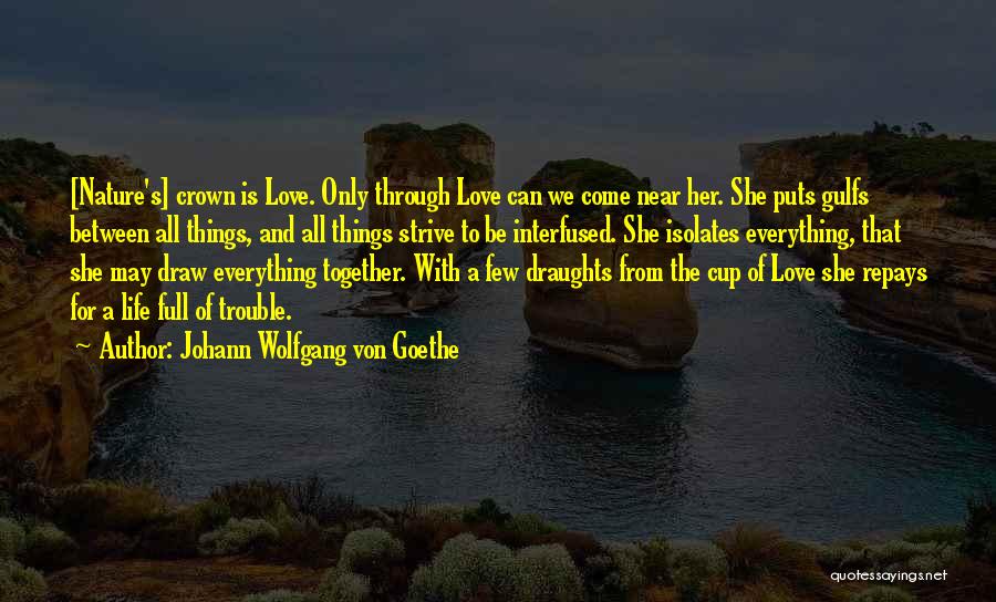 Johann Wolfgang Von Goethe Quotes: [nature's] Crown Is Love. Only Through Love Can We Come Near Her. She Puts Gulfs Between All Things, And All