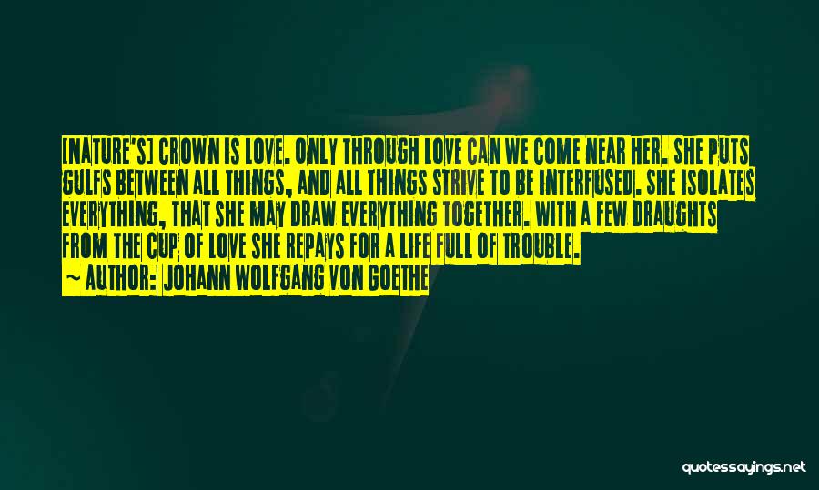 Johann Wolfgang Von Goethe Quotes: [nature's] Crown Is Love. Only Through Love Can We Come Near Her. She Puts Gulfs Between All Things, And All