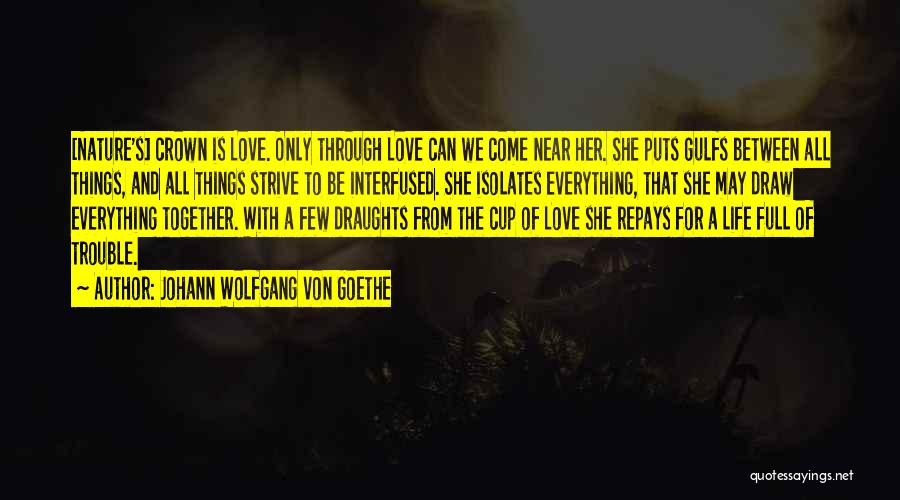 Johann Wolfgang Von Goethe Quotes: [nature's] Crown Is Love. Only Through Love Can We Come Near Her. She Puts Gulfs Between All Things, And All
