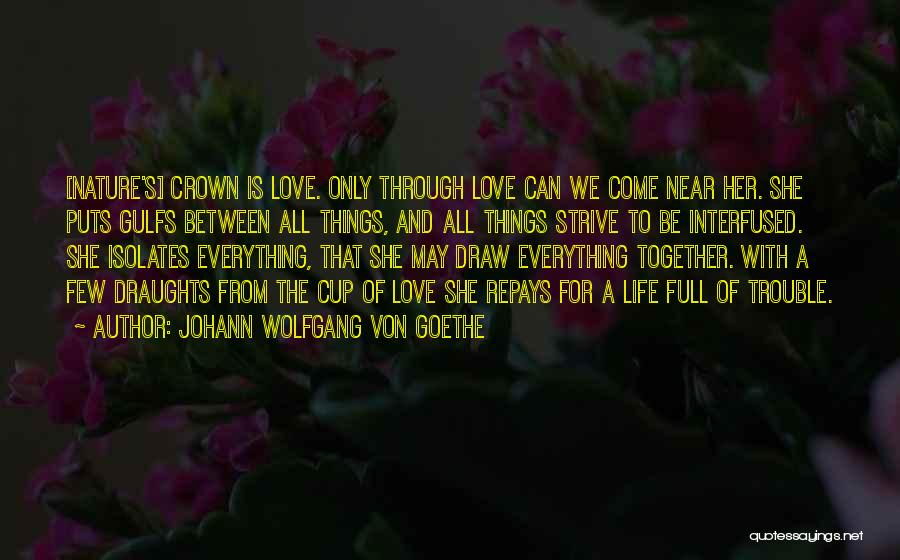 Johann Wolfgang Von Goethe Quotes: [nature's] Crown Is Love. Only Through Love Can We Come Near Her. She Puts Gulfs Between All Things, And All