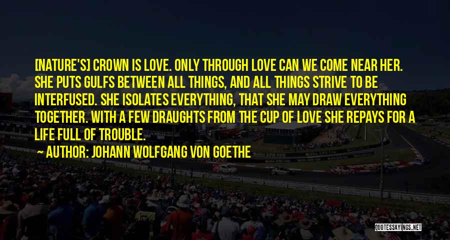Johann Wolfgang Von Goethe Quotes: [nature's] Crown Is Love. Only Through Love Can We Come Near Her. She Puts Gulfs Between All Things, And All