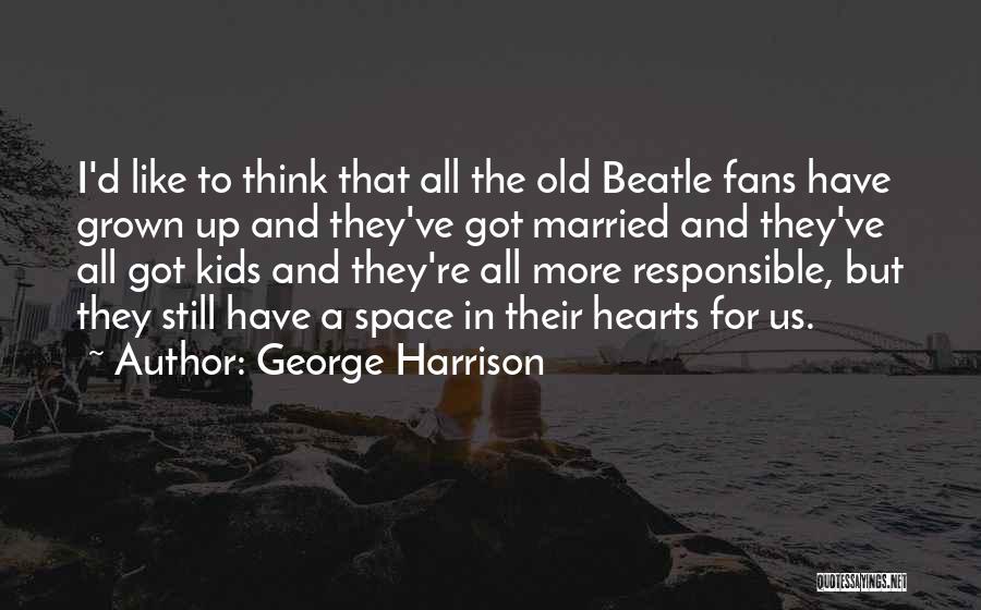 George Harrison Quotes: I'd Like To Think That All The Old Beatle Fans Have Grown Up And They've Got Married And They've All