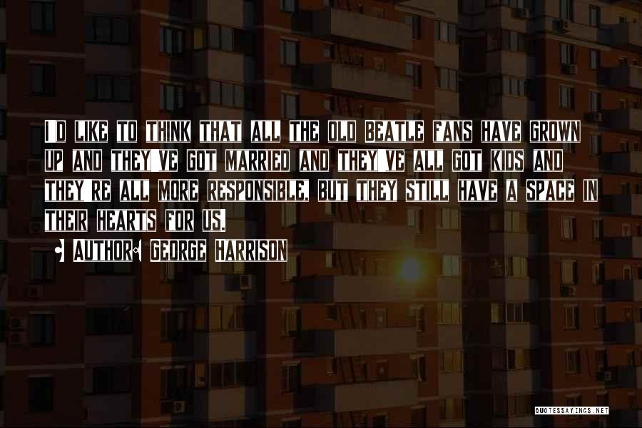 George Harrison Quotes: I'd Like To Think That All The Old Beatle Fans Have Grown Up And They've Got Married And They've All