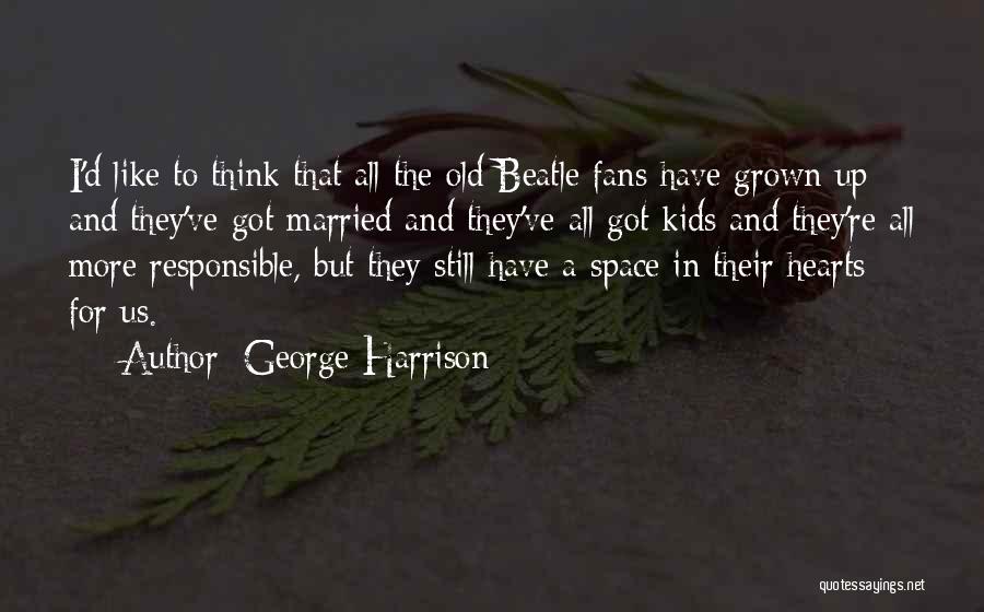 George Harrison Quotes: I'd Like To Think That All The Old Beatle Fans Have Grown Up And They've Got Married And They've All