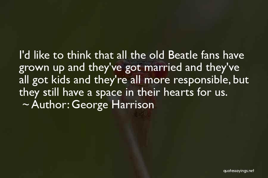 George Harrison Quotes: I'd Like To Think That All The Old Beatle Fans Have Grown Up And They've Got Married And They've All