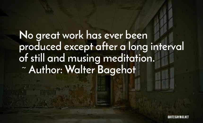 Walter Bagehot Quotes: No Great Work Has Ever Been Produced Except After A Long Interval Of Still And Musing Meditation.