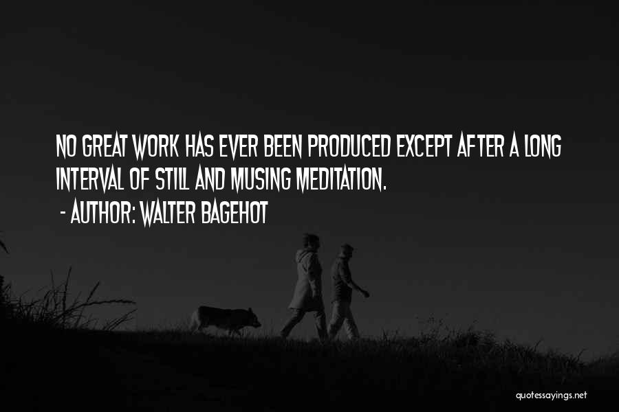Walter Bagehot Quotes: No Great Work Has Ever Been Produced Except After A Long Interval Of Still And Musing Meditation.
