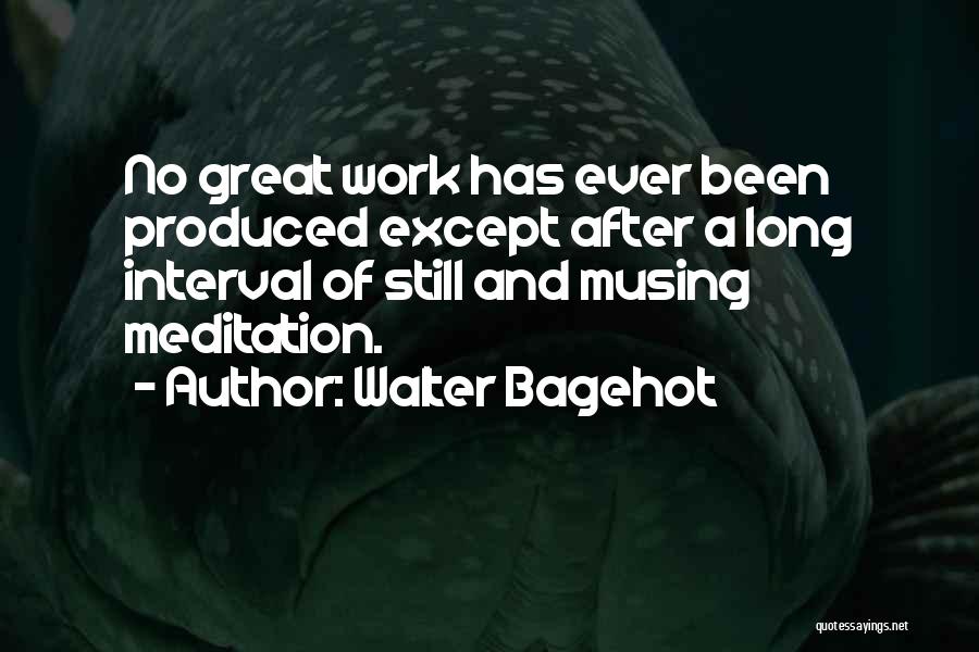 Walter Bagehot Quotes: No Great Work Has Ever Been Produced Except After A Long Interval Of Still And Musing Meditation.