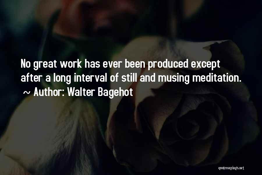 Walter Bagehot Quotes: No Great Work Has Ever Been Produced Except After A Long Interval Of Still And Musing Meditation.