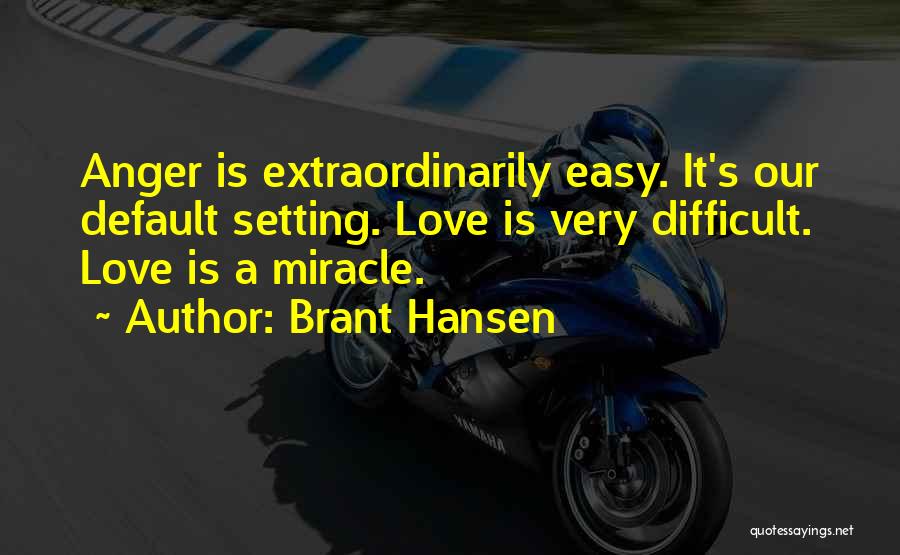 Brant Hansen Quotes: Anger Is Extraordinarily Easy. It's Our Default Setting. Love Is Very Difficult. Love Is A Miracle.