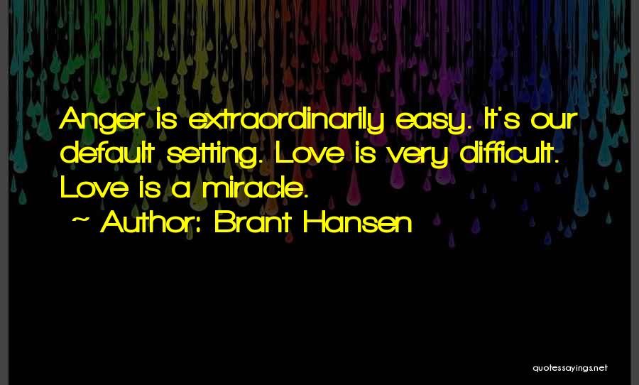 Brant Hansen Quotes: Anger Is Extraordinarily Easy. It's Our Default Setting. Love Is Very Difficult. Love Is A Miracle.