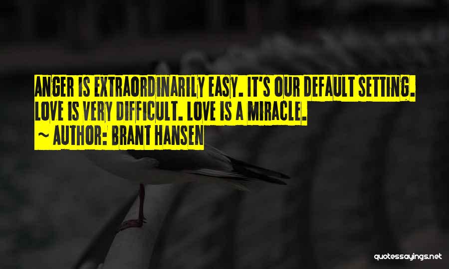 Brant Hansen Quotes: Anger Is Extraordinarily Easy. It's Our Default Setting. Love Is Very Difficult. Love Is A Miracle.