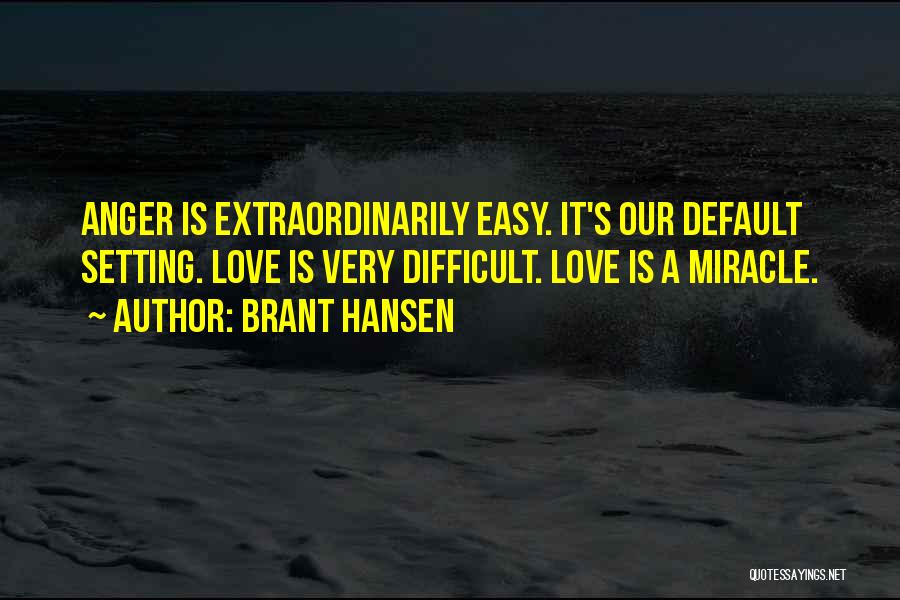 Brant Hansen Quotes: Anger Is Extraordinarily Easy. It's Our Default Setting. Love Is Very Difficult. Love Is A Miracle.