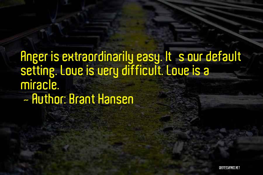 Brant Hansen Quotes: Anger Is Extraordinarily Easy. It's Our Default Setting. Love Is Very Difficult. Love Is A Miracle.