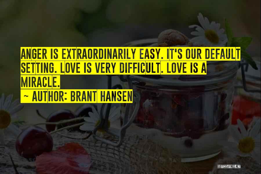 Brant Hansen Quotes: Anger Is Extraordinarily Easy. It's Our Default Setting. Love Is Very Difficult. Love Is A Miracle.