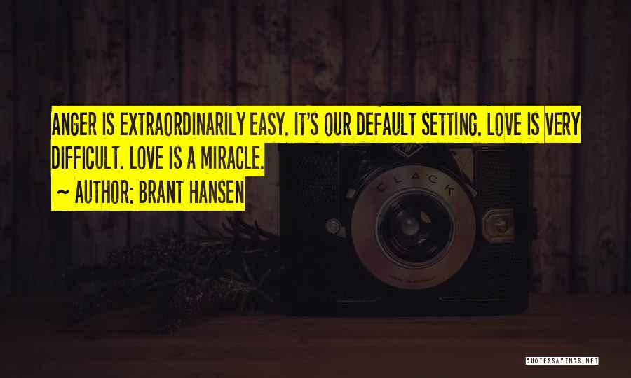 Brant Hansen Quotes: Anger Is Extraordinarily Easy. It's Our Default Setting. Love Is Very Difficult. Love Is A Miracle.