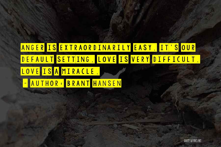 Brant Hansen Quotes: Anger Is Extraordinarily Easy. It's Our Default Setting. Love Is Very Difficult. Love Is A Miracle.