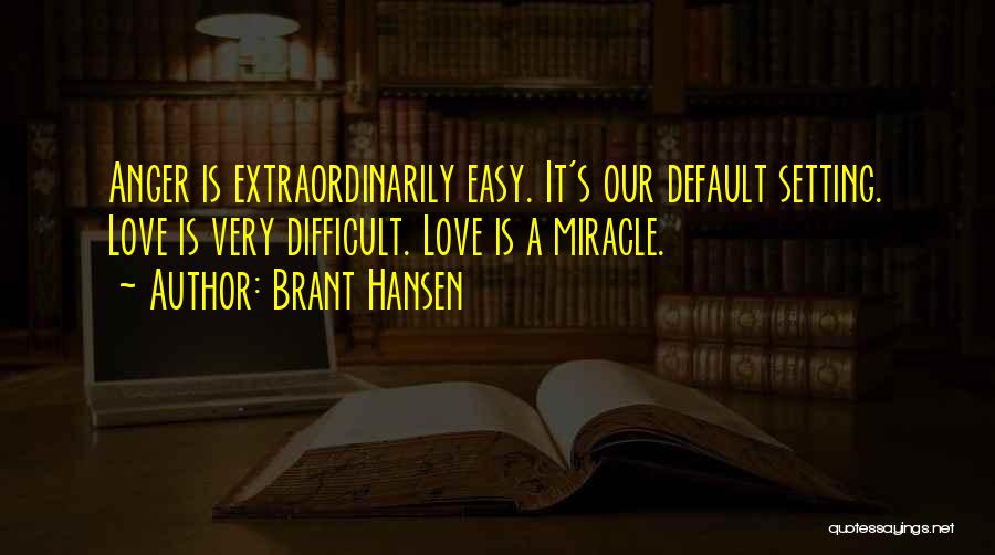 Brant Hansen Quotes: Anger Is Extraordinarily Easy. It's Our Default Setting. Love Is Very Difficult. Love Is A Miracle.