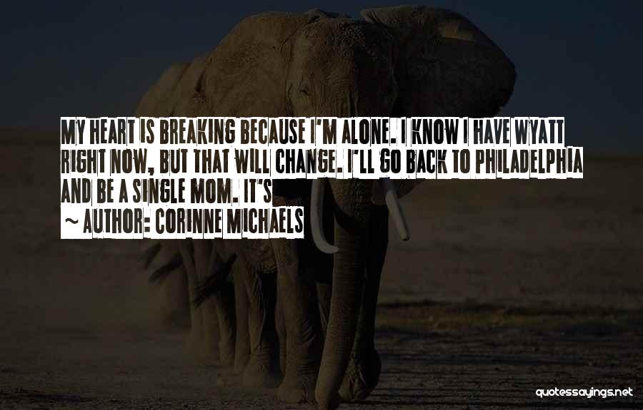 Corinne Michaels Quotes: My Heart Is Breaking Because I'm Alone. I Know I Have Wyatt Right Now, But That Will Change. I'll Go