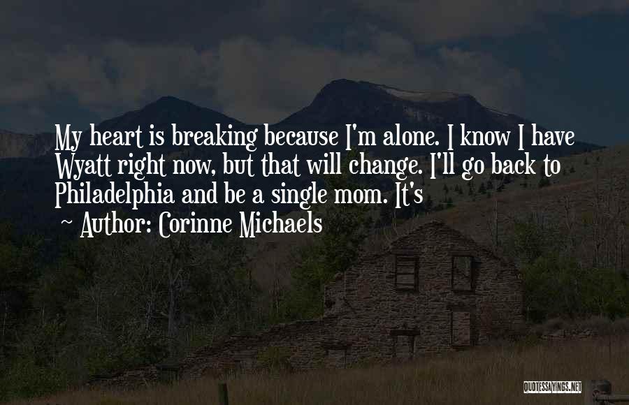 Corinne Michaels Quotes: My Heart Is Breaking Because I'm Alone. I Know I Have Wyatt Right Now, But That Will Change. I'll Go