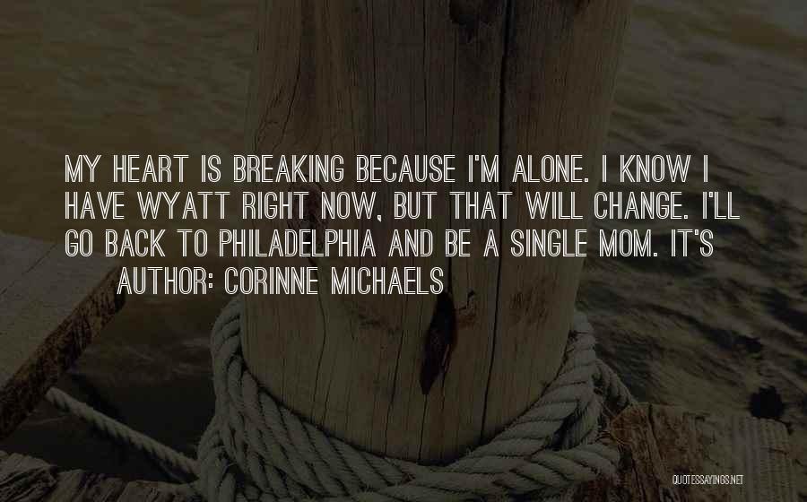Corinne Michaels Quotes: My Heart Is Breaking Because I'm Alone. I Know I Have Wyatt Right Now, But That Will Change. I'll Go