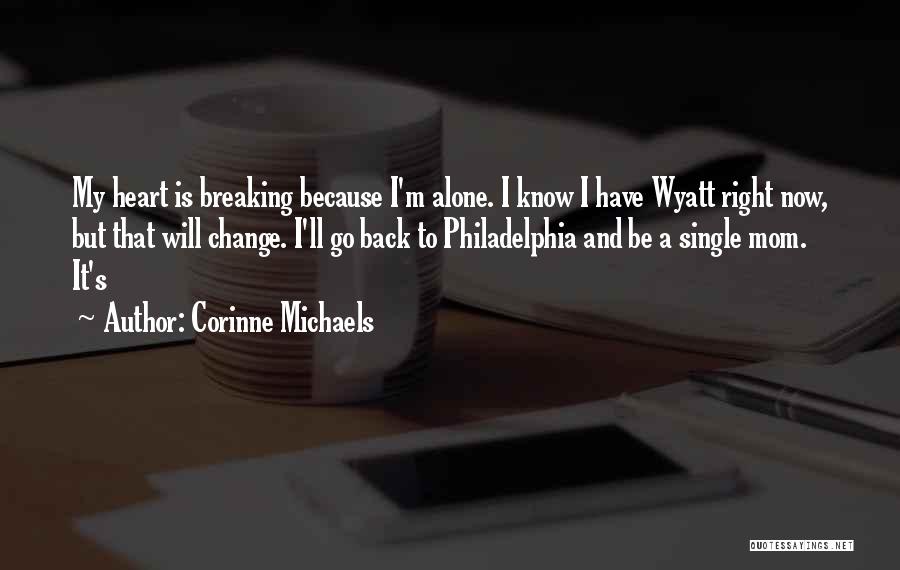 Corinne Michaels Quotes: My Heart Is Breaking Because I'm Alone. I Know I Have Wyatt Right Now, But That Will Change. I'll Go