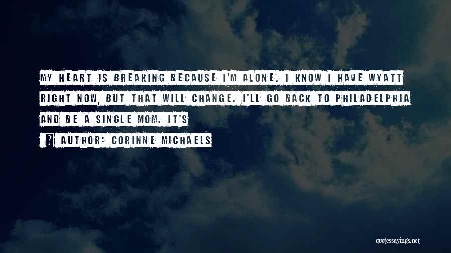 Corinne Michaels Quotes: My Heart Is Breaking Because I'm Alone. I Know I Have Wyatt Right Now, But That Will Change. I'll Go