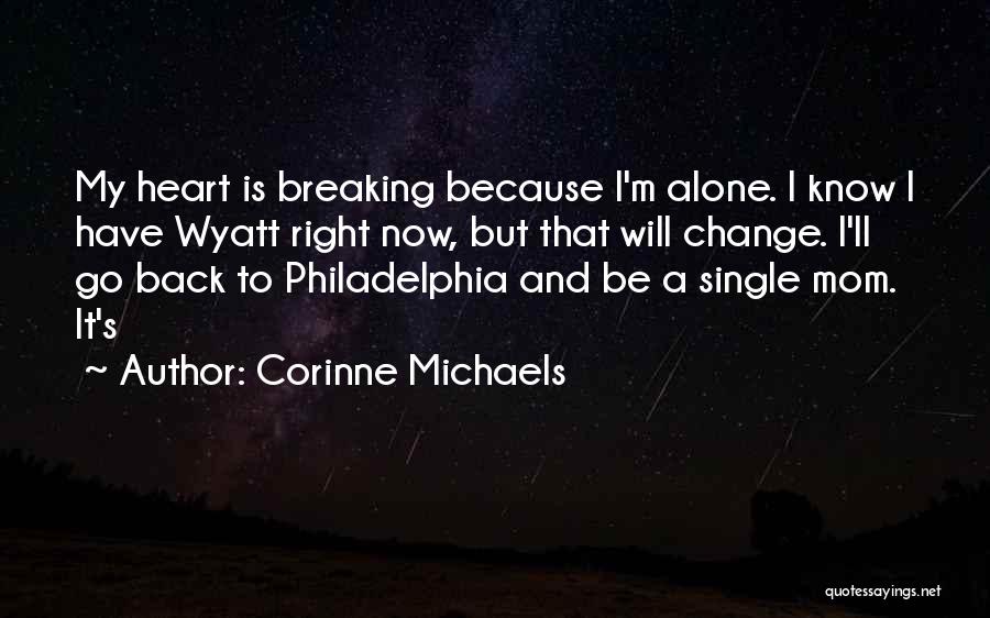 Corinne Michaels Quotes: My Heart Is Breaking Because I'm Alone. I Know I Have Wyatt Right Now, But That Will Change. I'll Go