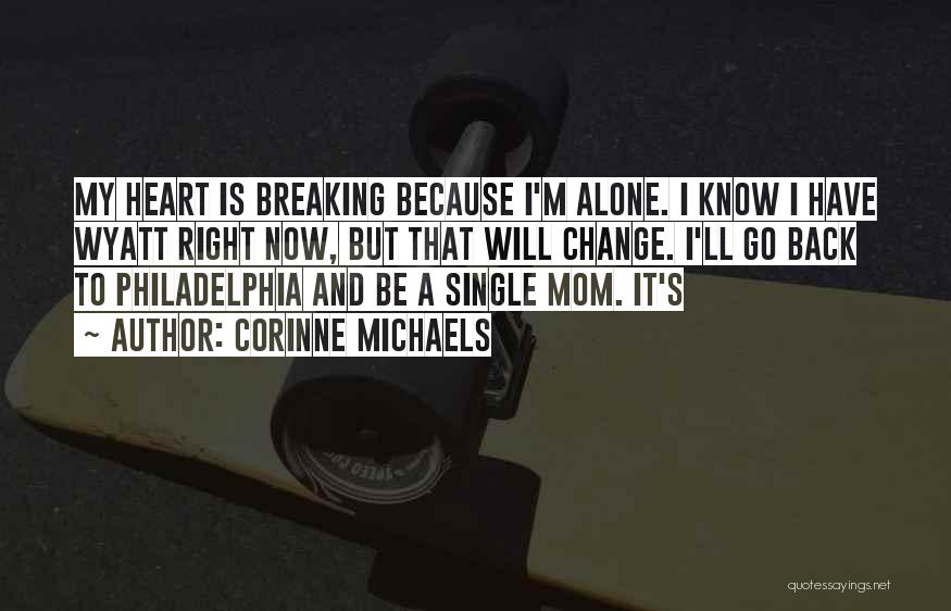 Corinne Michaels Quotes: My Heart Is Breaking Because I'm Alone. I Know I Have Wyatt Right Now, But That Will Change. I'll Go