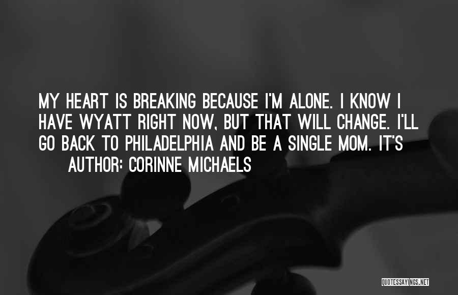 Corinne Michaels Quotes: My Heart Is Breaking Because I'm Alone. I Know I Have Wyatt Right Now, But That Will Change. I'll Go