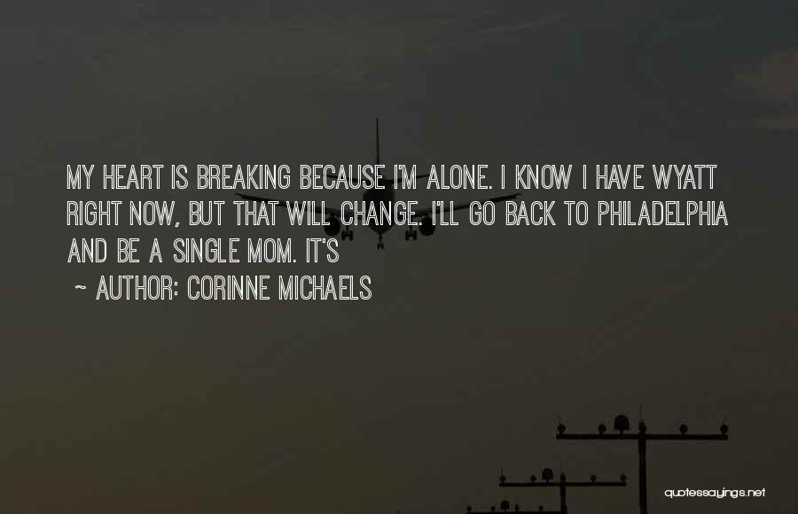 Corinne Michaels Quotes: My Heart Is Breaking Because I'm Alone. I Know I Have Wyatt Right Now, But That Will Change. I'll Go