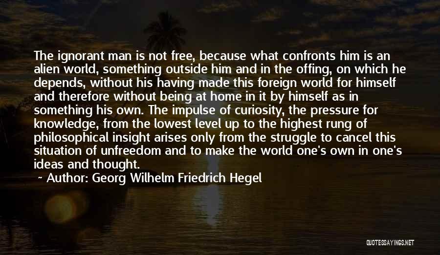 Georg Wilhelm Friedrich Hegel Quotes: The Ignorant Man Is Not Free, Because What Confronts Him Is An Alien World, Something Outside Him And In The