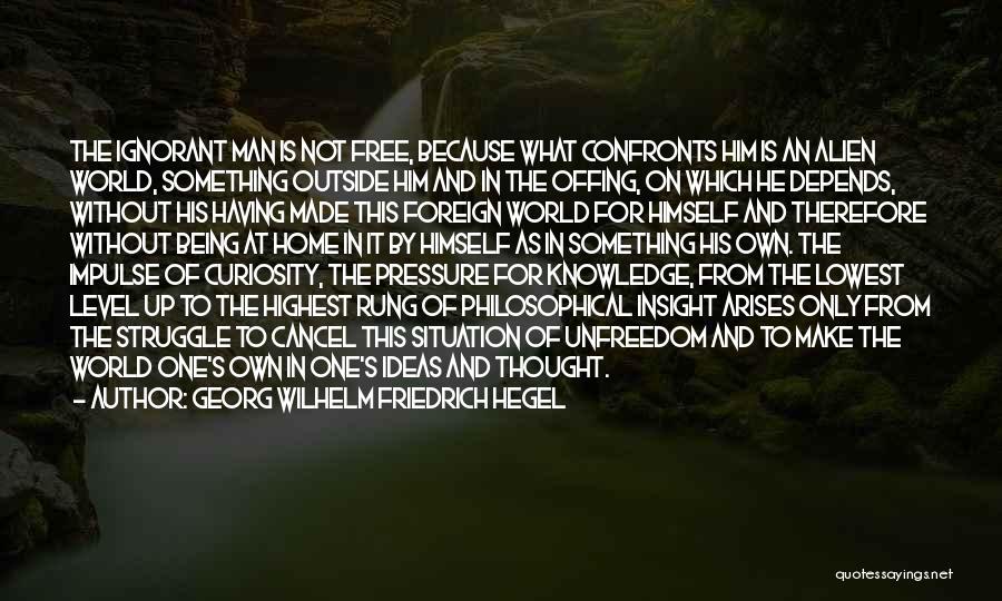 Georg Wilhelm Friedrich Hegel Quotes: The Ignorant Man Is Not Free, Because What Confronts Him Is An Alien World, Something Outside Him And In The