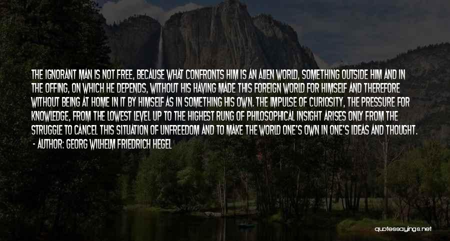 Georg Wilhelm Friedrich Hegel Quotes: The Ignorant Man Is Not Free, Because What Confronts Him Is An Alien World, Something Outside Him And In The