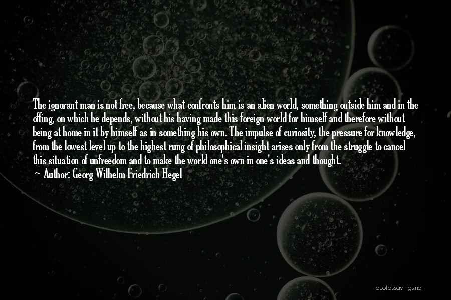 Georg Wilhelm Friedrich Hegel Quotes: The Ignorant Man Is Not Free, Because What Confronts Him Is An Alien World, Something Outside Him And In The