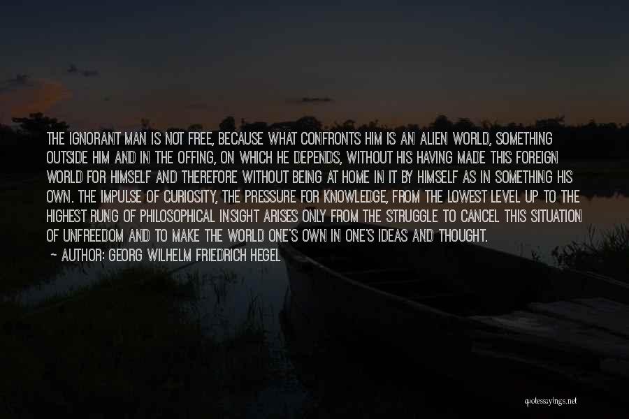 Georg Wilhelm Friedrich Hegel Quotes: The Ignorant Man Is Not Free, Because What Confronts Him Is An Alien World, Something Outside Him And In The