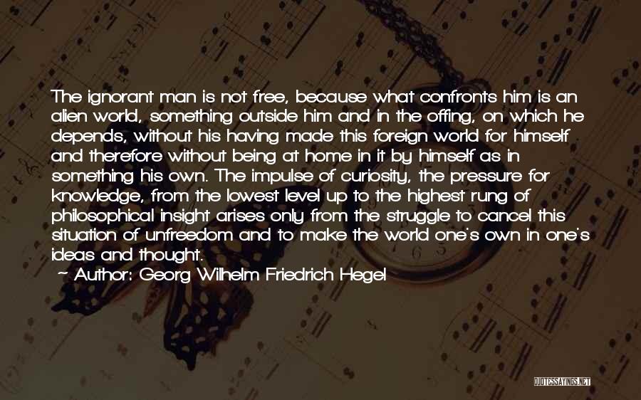 Georg Wilhelm Friedrich Hegel Quotes: The Ignorant Man Is Not Free, Because What Confronts Him Is An Alien World, Something Outside Him And In The