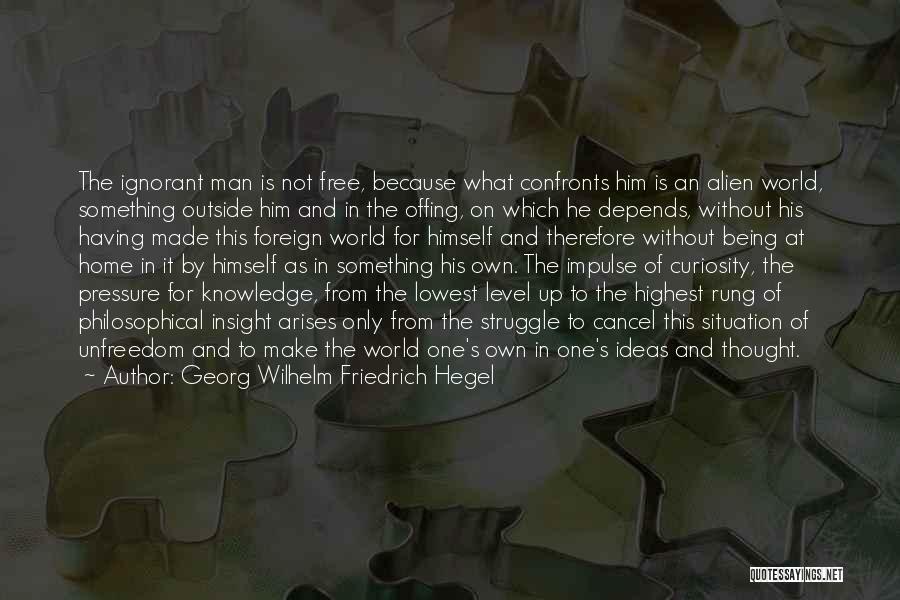 Georg Wilhelm Friedrich Hegel Quotes: The Ignorant Man Is Not Free, Because What Confronts Him Is An Alien World, Something Outside Him And In The