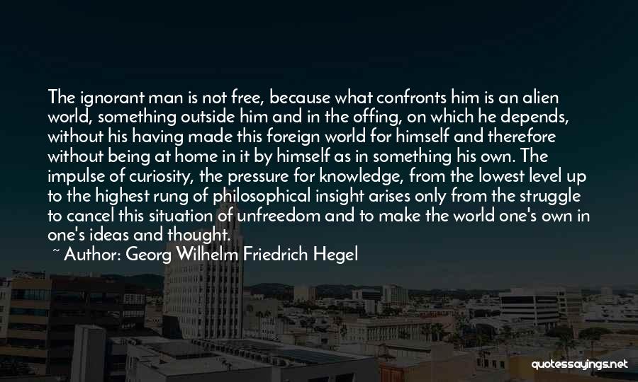 Georg Wilhelm Friedrich Hegel Quotes: The Ignorant Man Is Not Free, Because What Confronts Him Is An Alien World, Something Outside Him And In The