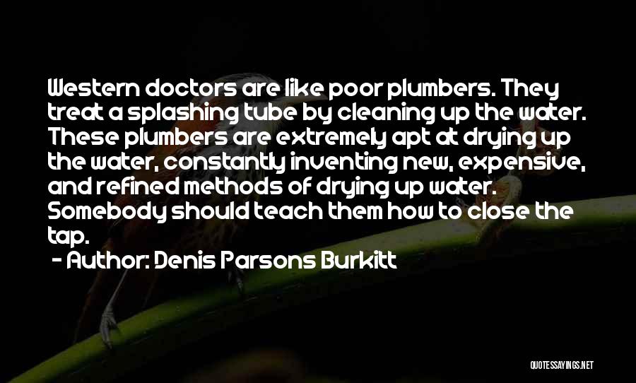 Denis Parsons Burkitt Quotes: Western Doctors Are Like Poor Plumbers. They Treat A Splashing Tube By Cleaning Up The Water. These Plumbers Are Extremely