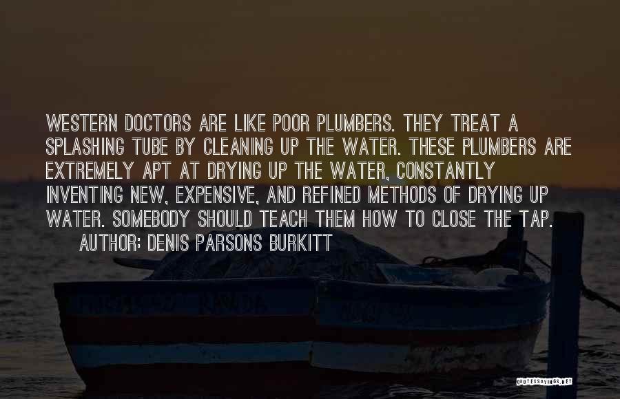 Denis Parsons Burkitt Quotes: Western Doctors Are Like Poor Plumbers. They Treat A Splashing Tube By Cleaning Up The Water. These Plumbers Are Extremely