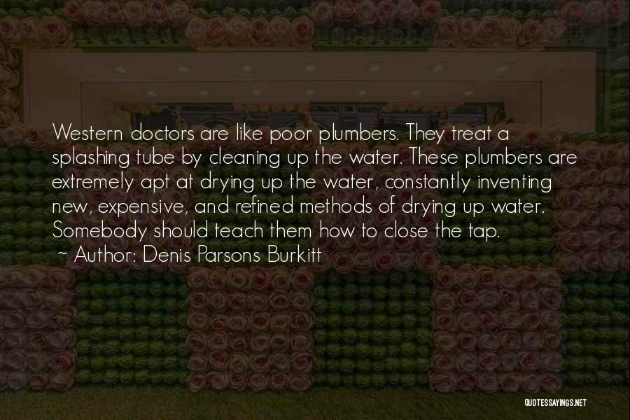 Denis Parsons Burkitt Quotes: Western Doctors Are Like Poor Plumbers. They Treat A Splashing Tube By Cleaning Up The Water. These Plumbers Are Extremely