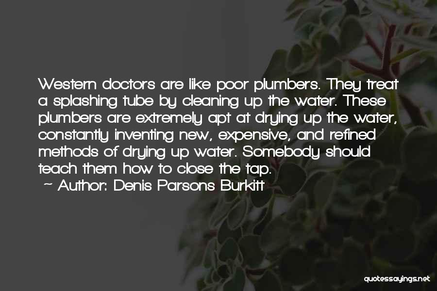 Denis Parsons Burkitt Quotes: Western Doctors Are Like Poor Plumbers. They Treat A Splashing Tube By Cleaning Up The Water. These Plumbers Are Extremely
