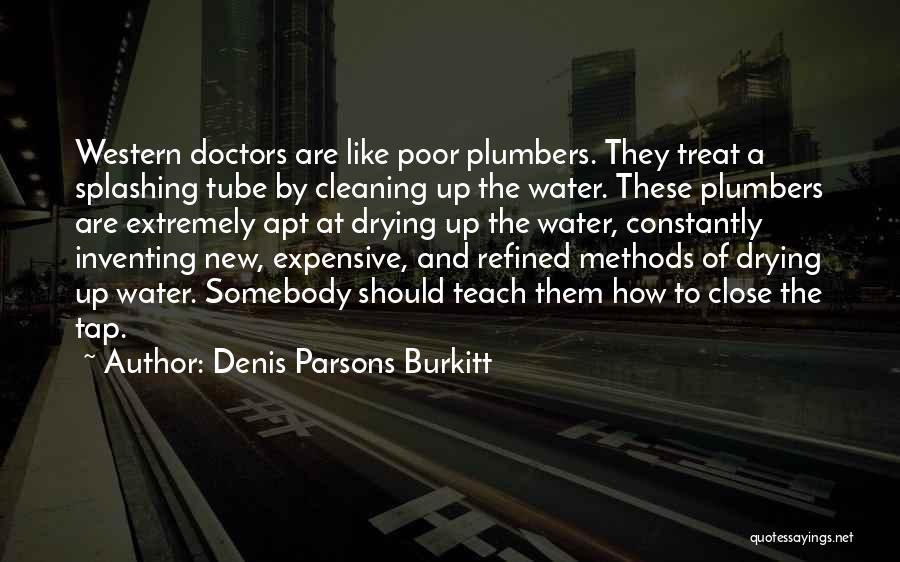 Denis Parsons Burkitt Quotes: Western Doctors Are Like Poor Plumbers. They Treat A Splashing Tube By Cleaning Up The Water. These Plumbers Are Extremely