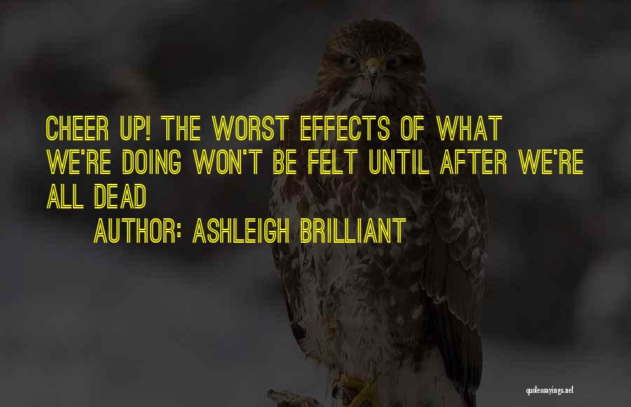 Ashleigh Brilliant Quotes: Cheer Up! The Worst Effects Of What We're Doing Won't Be Felt Until After We're All Dead