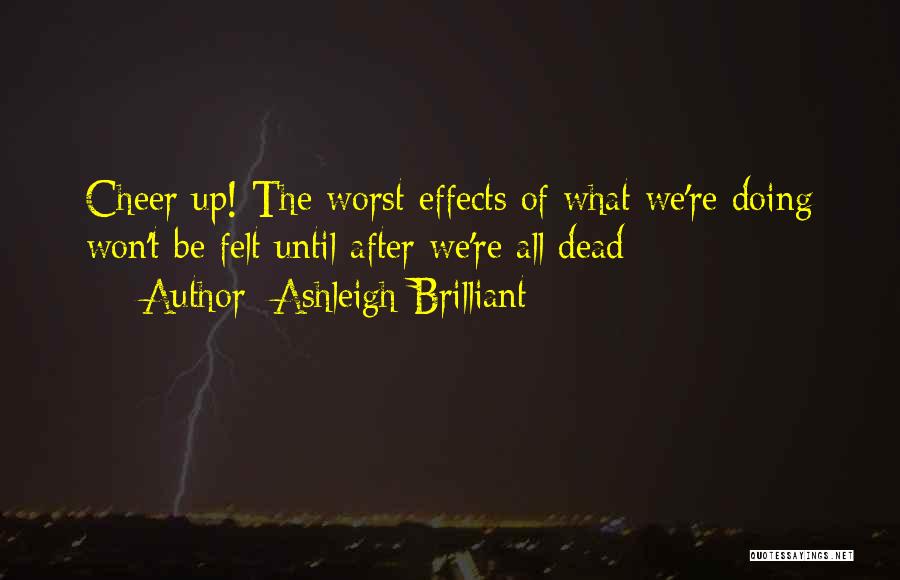 Ashleigh Brilliant Quotes: Cheer Up! The Worst Effects Of What We're Doing Won't Be Felt Until After We're All Dead