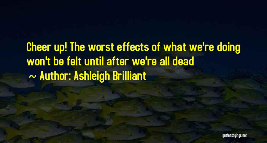 Ashleigh Brilliant Quotes: Cheer Up! The Worst Effects Of What We're Doing Won't Be Felt Until After We're All Dead